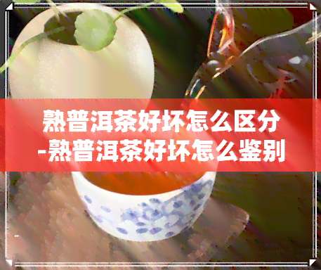 熟普洱茶好坏怎么区分-熟普洱茶好坏怎么鉴别