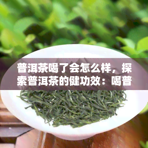 普洱茶喝了会怎么样，探索普洱茶的健功效：喝普洱茶会对身体产生什么影响？