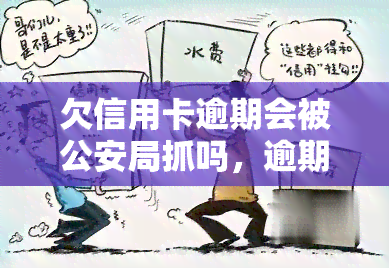 欠信用卡逾期会被公安局抓吗，逾期未还信用卡是否会被公安局抓捕？