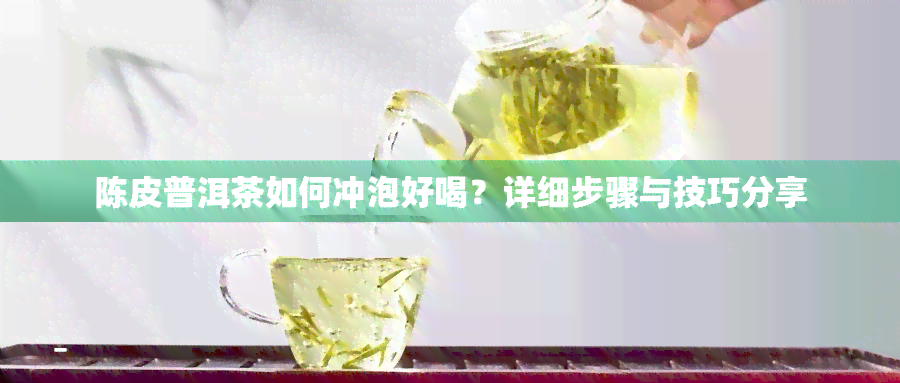 陈皮普洱茶如何冲泡好喝？详细步骤与技巧分享