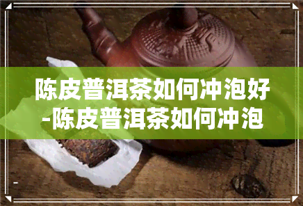 陈皮普洱茶如何冲泡好-陈皮普洱茶如何冲泡好喝