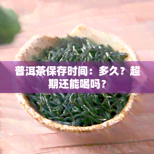 普洱茶保存时间：多久？超期还能喝吗？