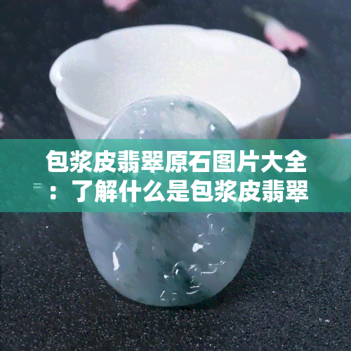 包浆皮翡翠原石图片大全：了解什么是包浆皮翡翠