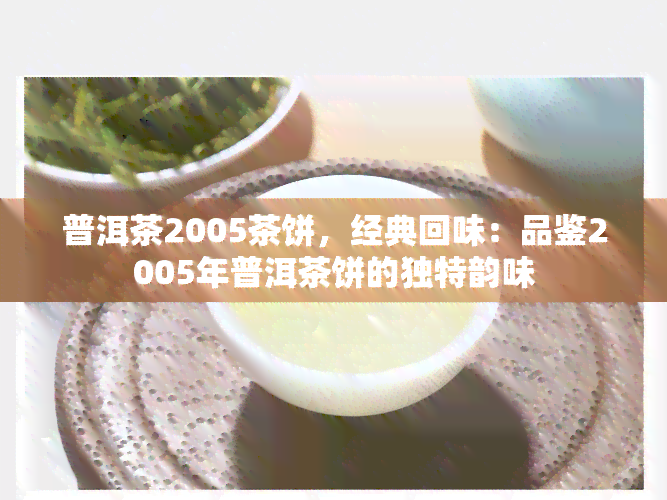 普洱茶2005茶饼，经典回味：品鉴2005年普洱茶饼的独特韵味