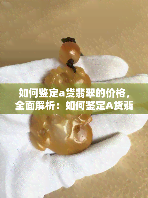 如何鉴定a货翡翠的价格，全面解析：如何鉴定A货翡翠的价格？