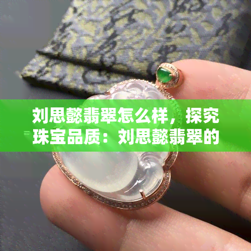 刘思懿翡翠怎么样，探究珠宝品质：刘思懿翡翠的真伪与价值分析