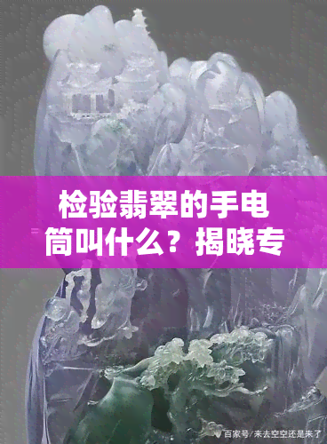 检验翡翠的手电筒叫什么？揭晓专业鉴定工具名称