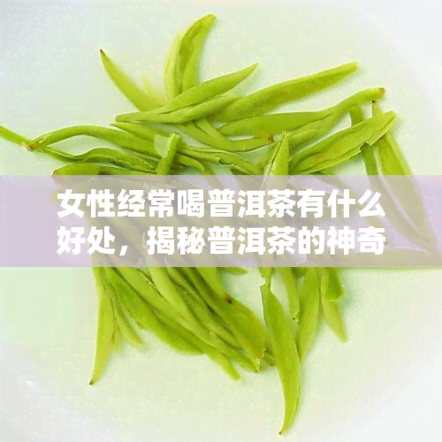 女性经常喝普洱茶有什么好处，揭秘普洱茶的神奇功效：女性常饮的好处多多！