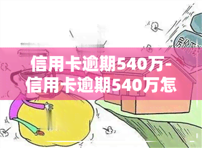 信用卡逾期540万-信用卡逾期540万怎么办