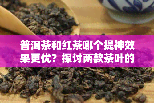 普洱茶和红茶哪个提神效果更优？探讨两款茶叶的醒神作用