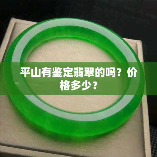 平山有鉴定翡翠的吗？价格多少？