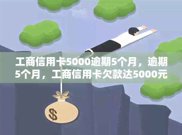 工商信用卡5000逾期5个月，逾期5个月，工商信用卡欠款达5000元