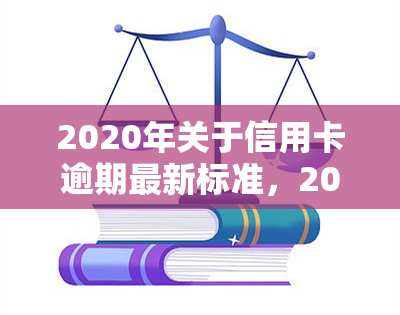 2020年关于信用卡逾期最新标准，2020年度权威解读：信用卡逾期的最新标准和影响