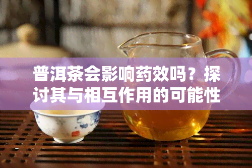 普洱茶会影响效吗？探讨其与相互作用的可能性