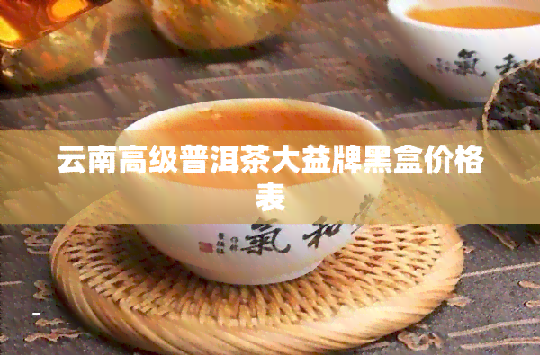 云南高级普洱茶大益牌黑盒价格表