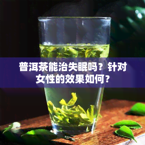 普洱茶能治失眠吗？针对女性的效果如何？