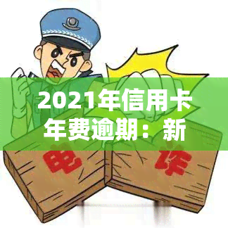 2021年信用卡年费逾期：新政策与减免措全解析