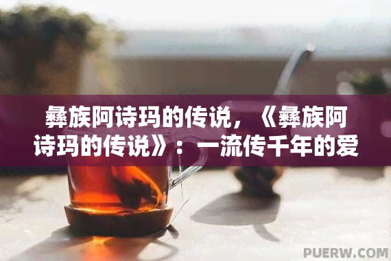 彝族阿诗玛的传说，《彝族阿诗玛的传说》：一流传千年的爱情故事