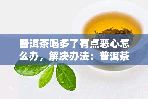 普洱茶喝多了有点恶心怎么办，解决办法：普洱茶喝多后恶心的应对策略