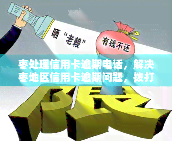 枣处理信用卡逾期电话，解决枣地区信用卡逾期问题，拨打专属客服电话