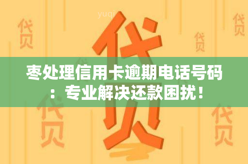 枣处理信用卡逾期电话号码：专业解决还款困扰！