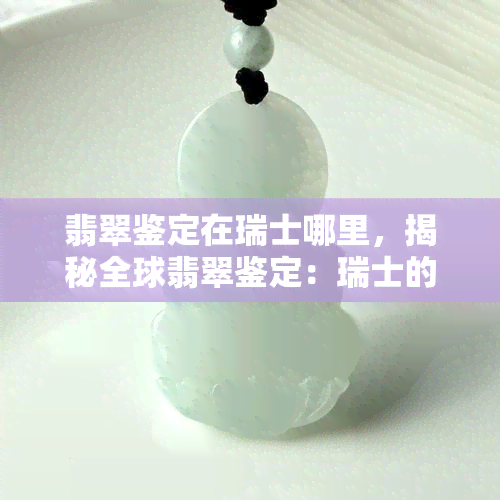 翡翠鉴定在瑞士哪里，揭秘全球翡翠鉴定：瑞士的那些不可错过的地点！