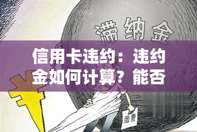 信用卡违约：违约金如何计算？能否申请减免违约金与利息？