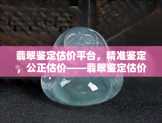 翡翠鉴定估价平台，精准鉴定，公正估价——翡翠鉴定估价平台推荐