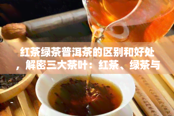 红茶绿茶普洱茶的区别和好处，解密三大茶叶：红茶、绿茶与普洱茶的异同及其健益处