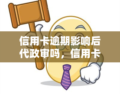 信用卡逾期影响后代政审吗，信用卡逾期是否会影响后代的政审？