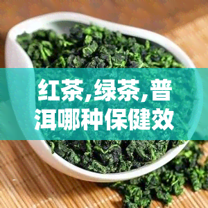 红茶,绿茶,普洱哪种保健效果好，探讨红茶、绿茶与普洱茶的保健效果，哪种更胜一筹？