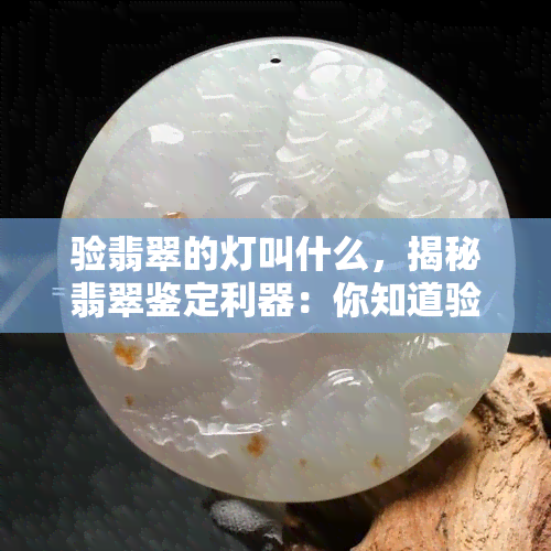 验翡翠的灯叫什么，揭秘翡翠鉴定利器：你知道验翡翠的灯叫什么吗？