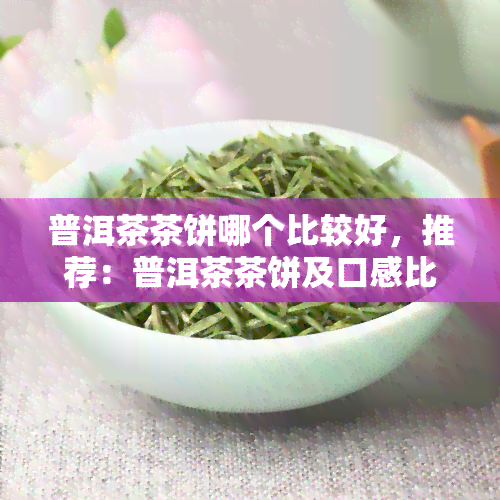 普洱茶茶饼哪个比较好，推荐：普洱茶茶饼及口感比较