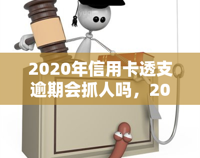 2020年信用卡透支逾期会抓人吗，2020年信用卡透支逾期：是否会面临被抓的风险？