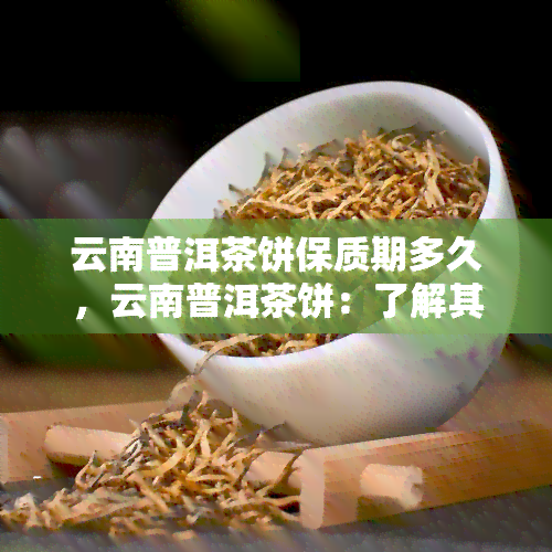 云南普洱茶饼保质期多久，云南普洱茶饼：了解其保质期是收藏和品饮的重要步骤