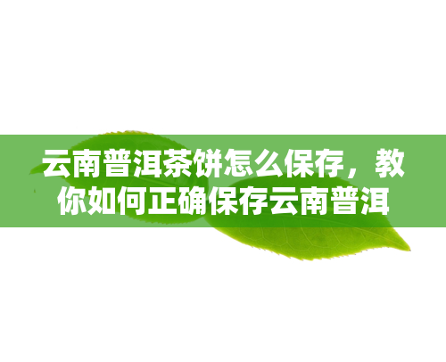 云南普洱茶饼怎么保存，教你如何正确保存云南普洱茶饼，让茶叶口感更佳！