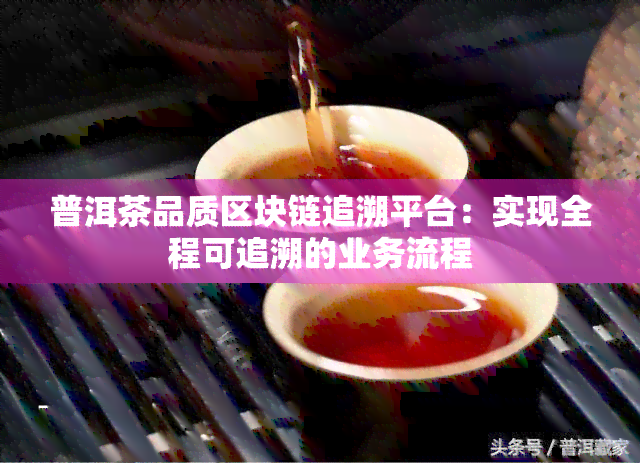 普洱茶品质区块链追溯平台：实现全程可追溯的业务流程