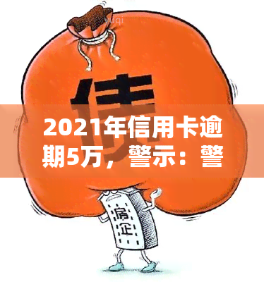 2021年信用卡逾期5万，警示：警惕信用卡逾期风险，2021年逾期5万元案例引以为戒！