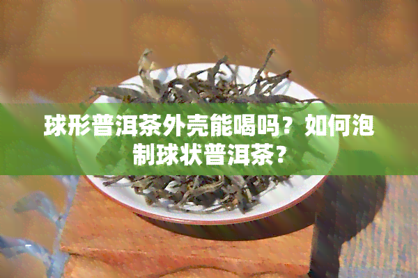 球形普洱茶外壳能喝吗？如何泡制球状普洱茶？