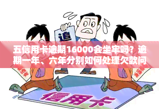 五信用卡逾期16000会坐牢吗？逾期一年、六年分别如何处理欠款问题？