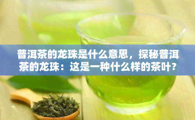 普洱茶的龙珠是什么意思，探秘普洱茶的龙珠：这是一种什么样的茶叶？