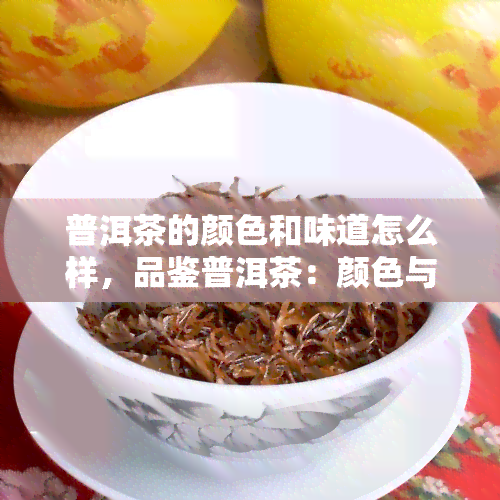 普洱茶的颜色和味道怎么样，品鉴普洱茶：颜色与味道的双重享受