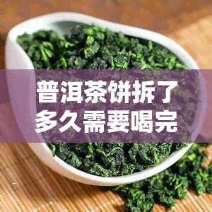 普洱茶饼拆了多久需要喝完，如何合理保存普洱茶饼：拆开后多长时间内需饮用完？