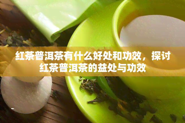 红茶普洱茶有什么好处和功效，探讨红茶普洱茶的益处与功效