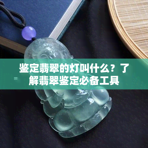 鉴定翡翠的灯叫什么？了解翡翠鉴定必备工具