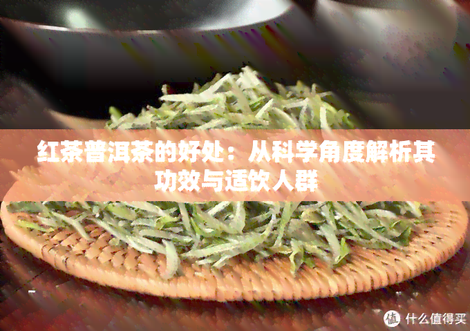 红茶普洱茶的好处：从科学角度解析其功效与适饮人群