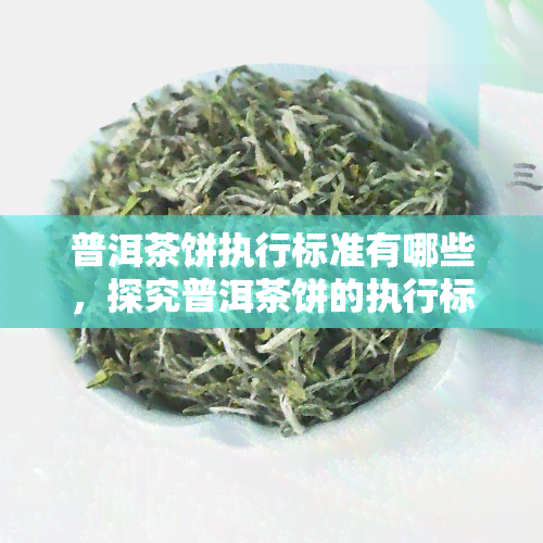 普洱茶饼执行标准有哪些，探究普洱茶饼的执行标准及其重要性