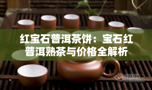 红宝石普洱茶饼：宝石红普洱熟茶与价格全解析