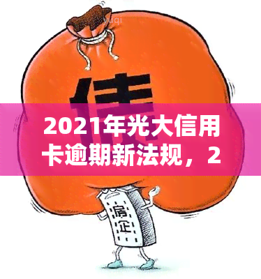 2021年光大信用卡逾期新法规，2021年光大信用卡逾期新规：解读与应对策略