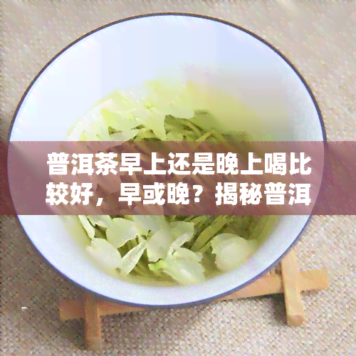 普洱茶早上还是晚上喝比较好，早或晚？揭秘普洱茶饮用时间